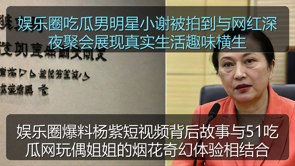 娱乐圈爆料杨紫短视频背后故事与51吃瓜网玩偶姐姐的烟花奇幻体验相结合
