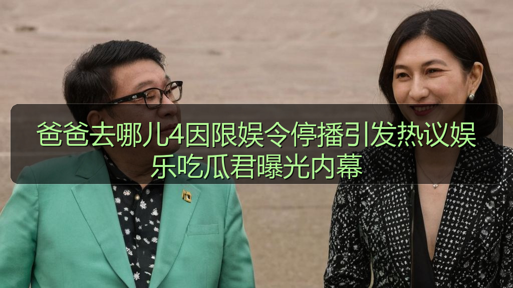 爸爸去哪儿4因限娱令停播引发热议娱乐吃瓜君曝光内幕