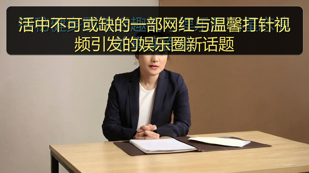 活中不可或缺的一部网红与温馨打针视频引发的娱乐圈新话题