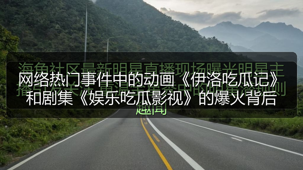 网络热门事件中的动画《伊洛吃瓜记》和剧集《娱乐吃瓜影视》的爆火背后