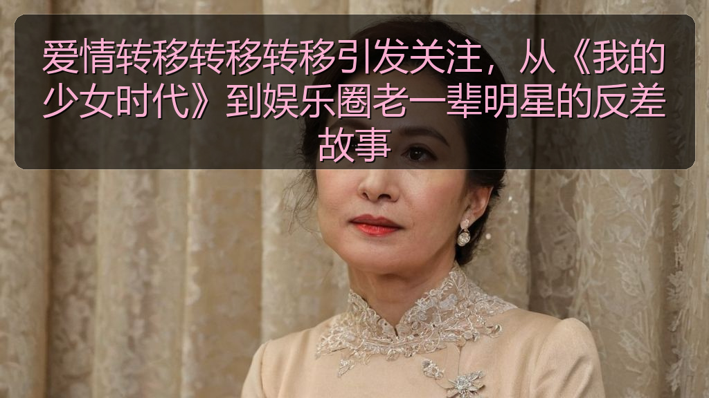 爱情转移转移转移引发关注，从《我的少女时代》到娱乐圈老一辈明星的反差故事