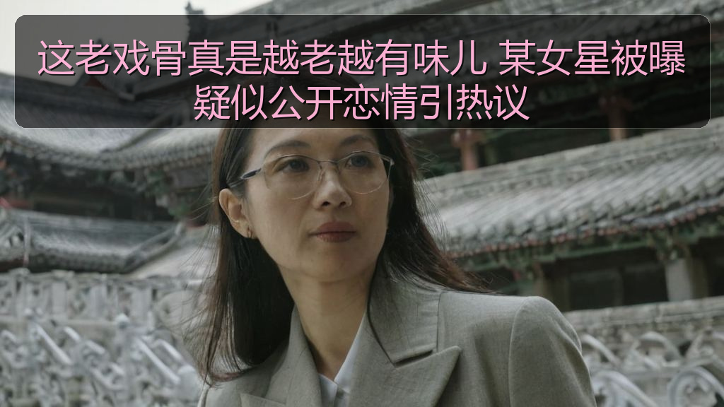 这老戏骨真是越老越有味儿 某女星被曝疑似公开恋情引热议