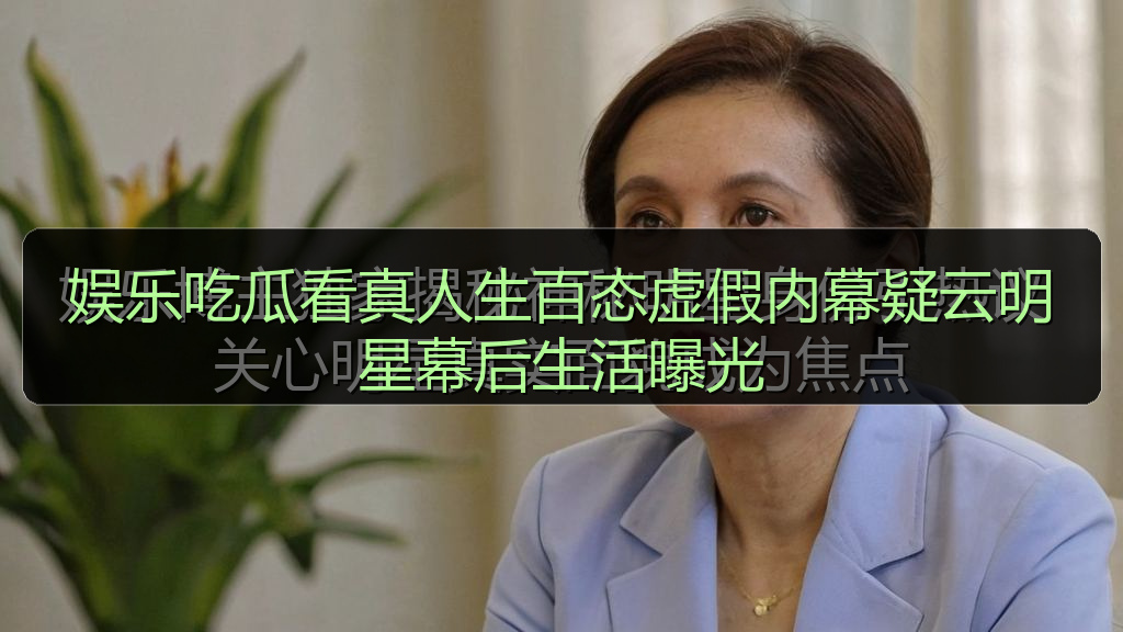 娱乐吃瓜看真人生百态虚假内幕疑云明星幕后生活曝光