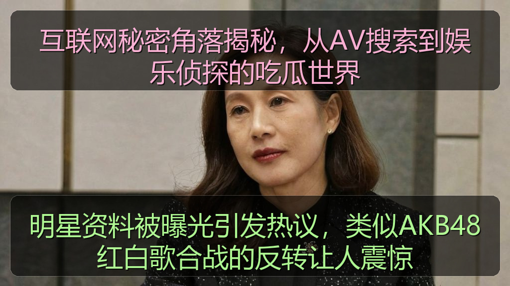 国产51精品入口吃瓜爆料 - 明星资料被曝光引发热议，类似AKB48红白歌合战的反转让人震惊