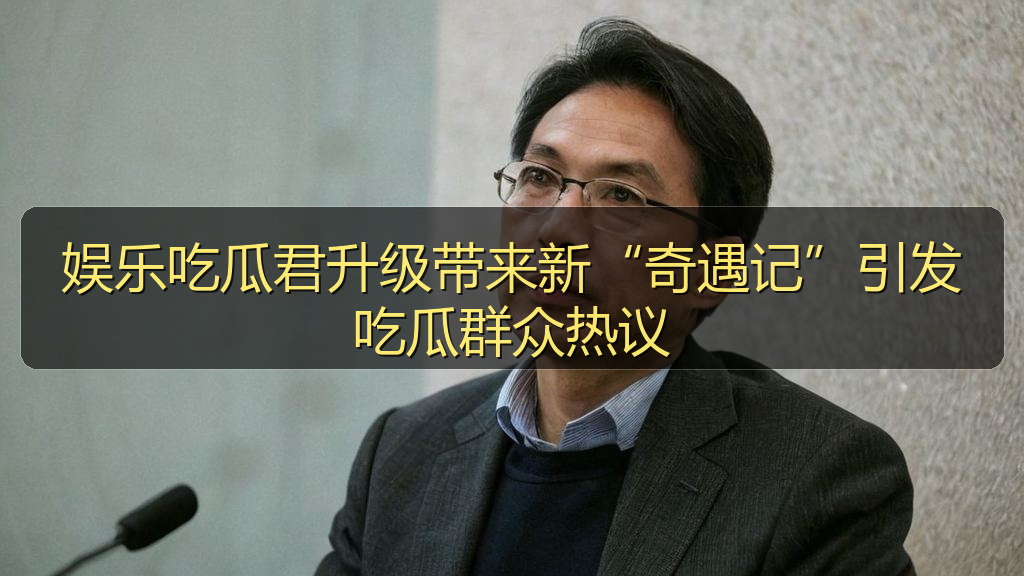娱乐吃瓜君升级带来新“奇遇记”引发吃瓜群众热议