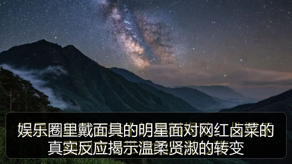 娱乐圈里戴面具的明星面对网红卤菜的真实反应揭示温柔贤淑的转变