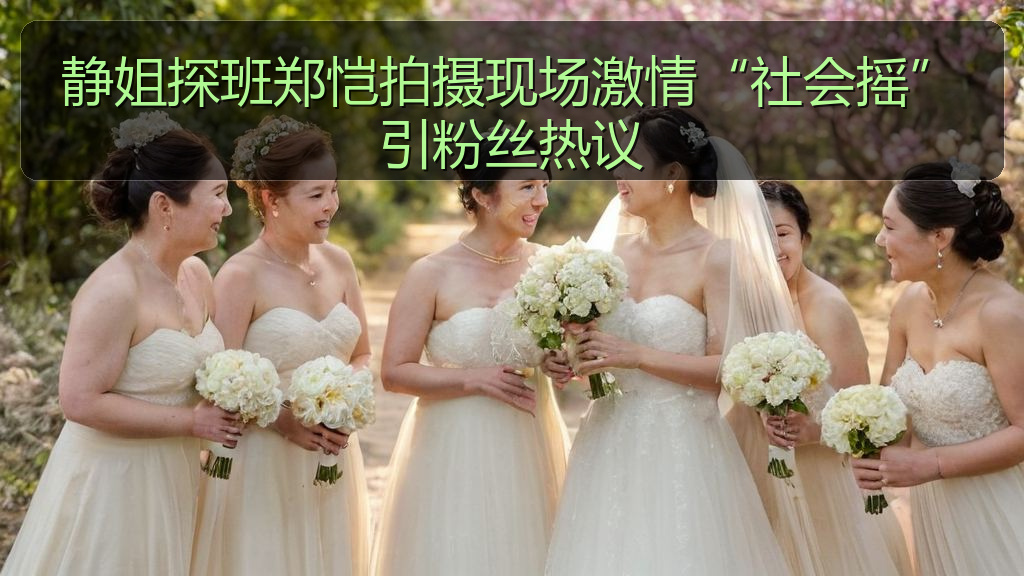 静姐探班郑恺拍摄现场激情“社会摇”引粉丝热议