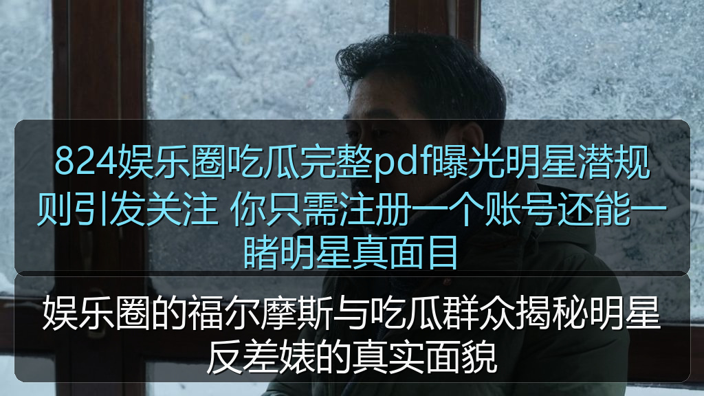 824娱乐圈吃瓜完整pdf曝光明星潜规则引发关注 你只需注册一个账号还能一睹明星真面目